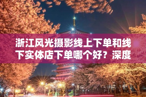 浙江风光摄影线上下单和线下实体店下单哪个好？深度解析购影之道