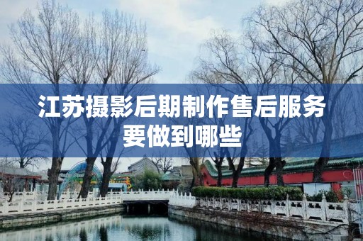 江苏摄影后期制作售后服务要做到哪些
