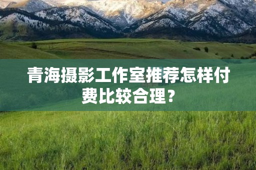 青海摄影工作室推荐怎样付费比较合理？