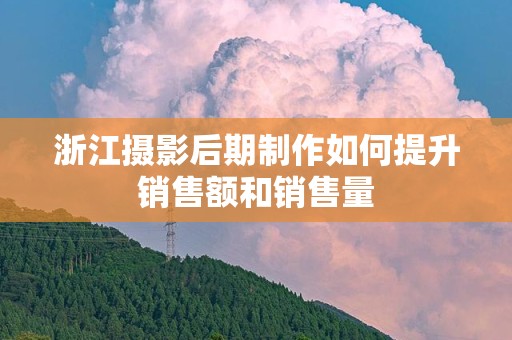 浙江摄影后期制作如何提升销售额和销售量