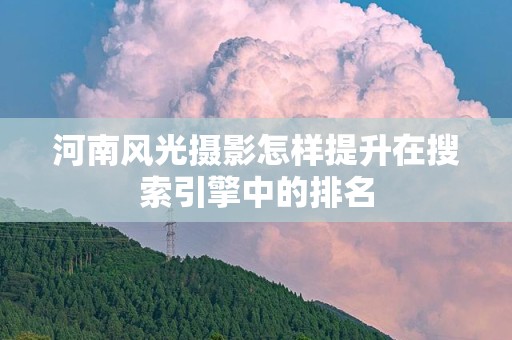 河南风光摄影怎样提升在搜索引擎中的排名