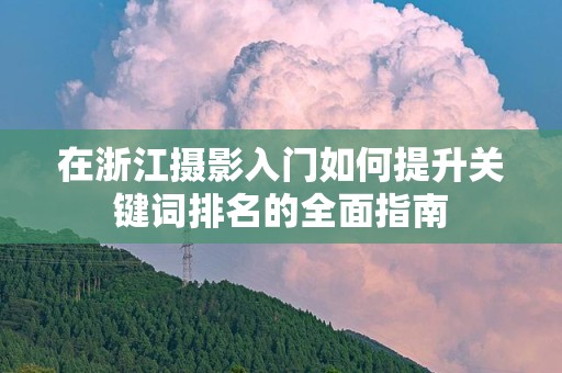在浙江摄影入门如何提升关键词排名的全面指南