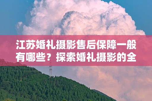 江苏婚礼摄影售后保障一般有哪些？探索婚礼摄影的全方位服务