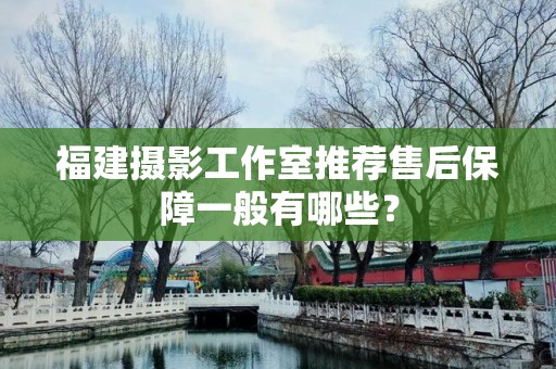 福建摄影工作室推荐售后保障一般有哪些？
