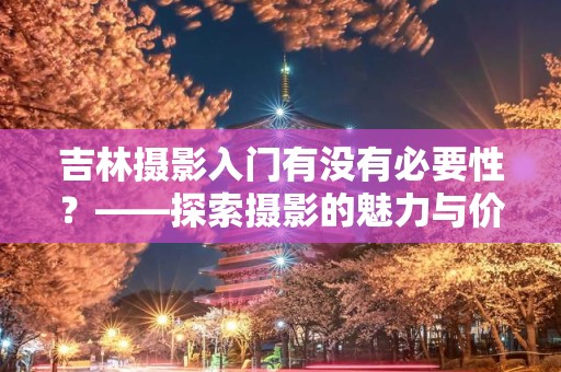 吉林摄影入门有没有必要性？——探索摄影的魅力与价值