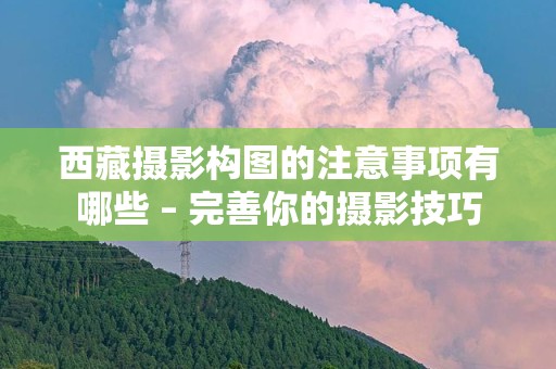 西藏摄影构图的注意事项有哪些 – 完善你的摄影技巧
