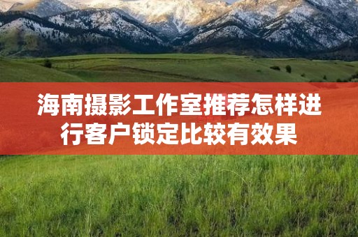 海南摄影工作室推荐怎样进行客户锁定比较有效果