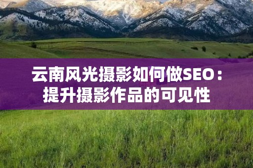 云南风光摄影如何做SEO：提升摄影作品的可见性