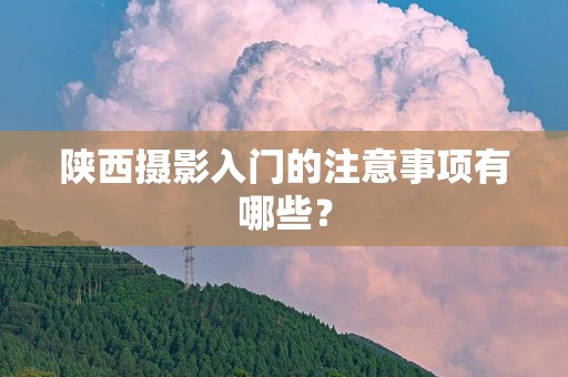陕西摄影入门的注意事项有哪些？