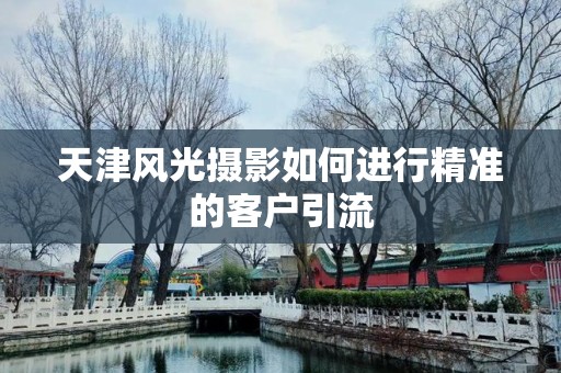 天津风光摄影如何进行精准的客户引流