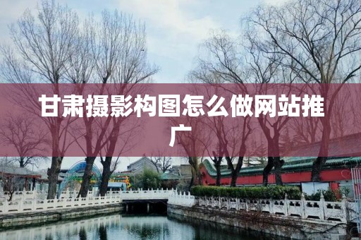 甘肃摄影构图怎么做网站推广