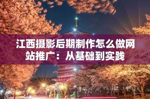 江西摄影后期制作怎么做网站推广：从基础到实践