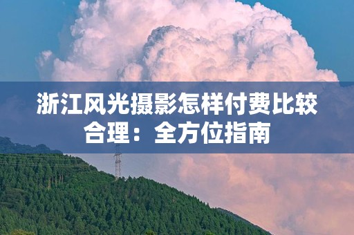 浙江风光摄影怎样付费比较合理：全方位指南