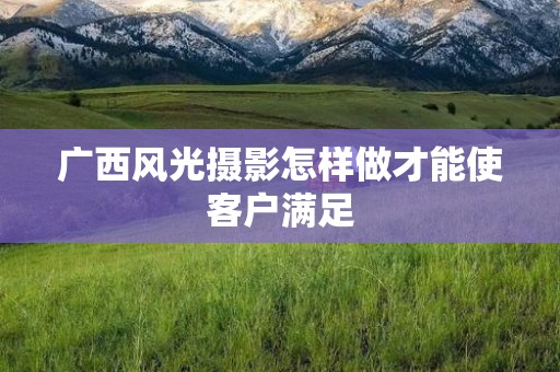 广西风光摄影怎样做才能使客户满足