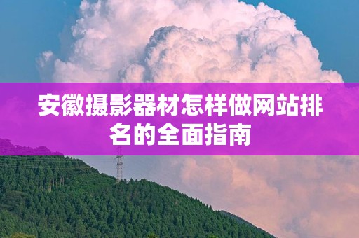 安徽摄影器材怎样做网站排名的全面指南