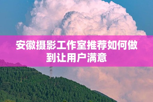 安徽摄影工作室推荐如何做到让用户满意