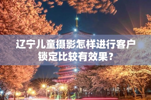 辽宁儿童摄影怎样进行客户锁定比较有效果？