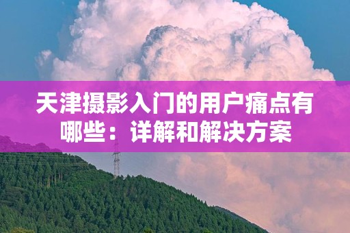 天津摄影入门的用户痛点有哪些：详解和解决方案