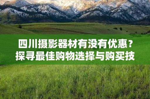 四川摄影器材有没有优惠？探寻最佳购物选择与购买技巧