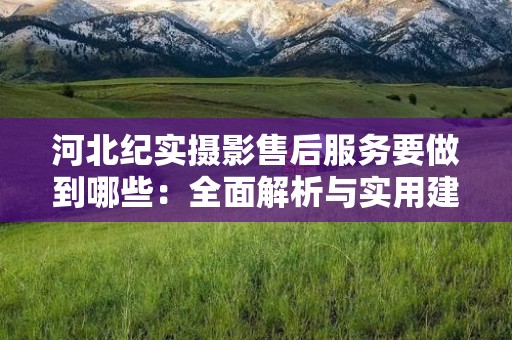 河北纪实摄影售后服务要做到哪些：全面解析与实用建议