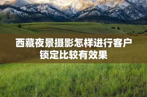 西藏夜景摄影怎样进行客户锁定比较有效果