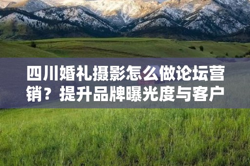 四川婚礼摄影怎么做论坛营销？提升品牌曝光度与客户粘性的方法