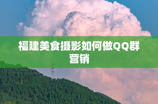 福建美食摄影如何做QQ群营销