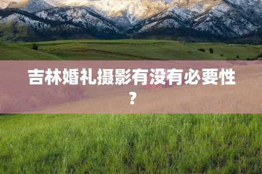 吉林婚礼摄影有没有必要性？