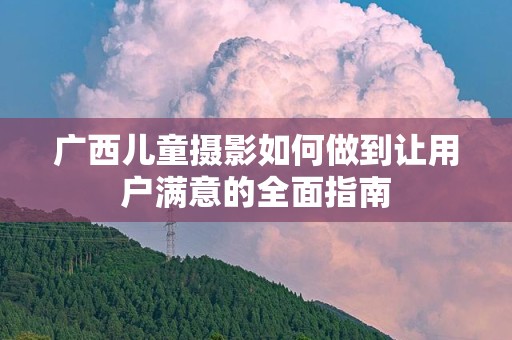 广西儿童摄影如何做到让用户满意的全面指南