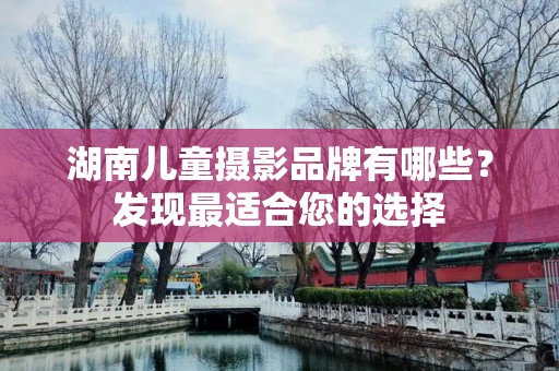 湖南儿童摄影品牌有哪些？发现最适合您的选择