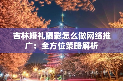 吉林婚礼摄影怎么做网络推广：全方位策略解析