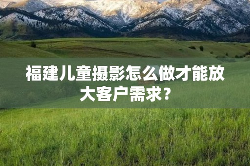 福建儿童摄影怎么做才能放大客户需求？
