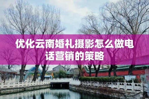 优化云南婚礼摄影怎么做电话营销的策略