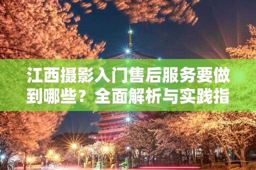 江西摄影入门售后服务要做到哪些？全面解析与实践指南