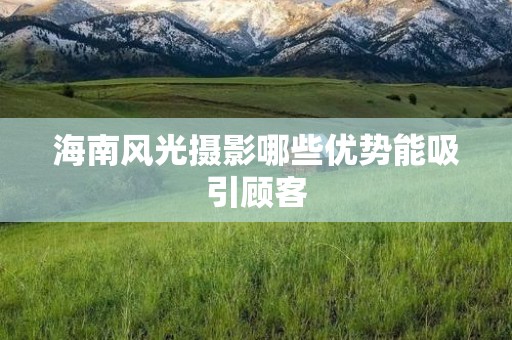 海南风光摄影哪些优势能吸引顾客