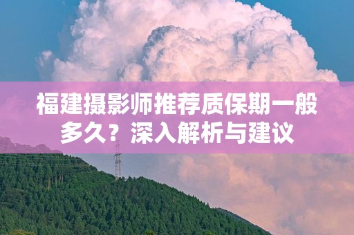 福建摄影师推荐质保期一般多久？深入解析与建议