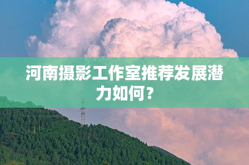 河南摄影工作室推荐发展潜力如何？