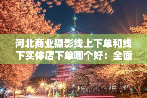 河北商业摄影线上下单和线下实体店下单哪个好：全面分析与比较