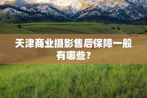 天津商业摄影售后保障一般有哪些？