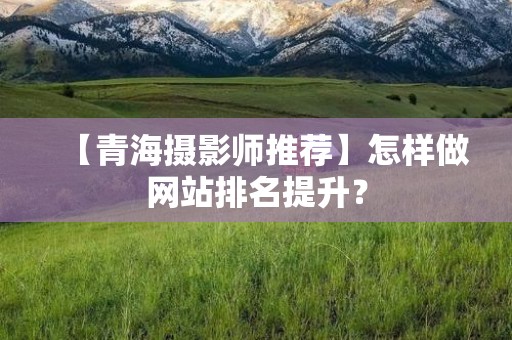 【青海摄影师推荐】怎样做网站排名提升？