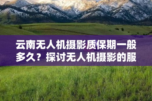 云南无人机摄影质保期一般多久？探讨无人机摄影的服务保障