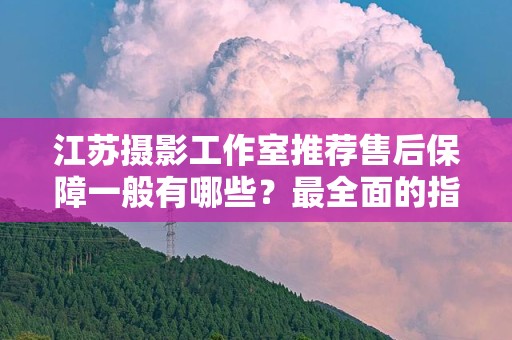 江苏摄影工作室推荐售后保障一般有哪些？最全面的指南