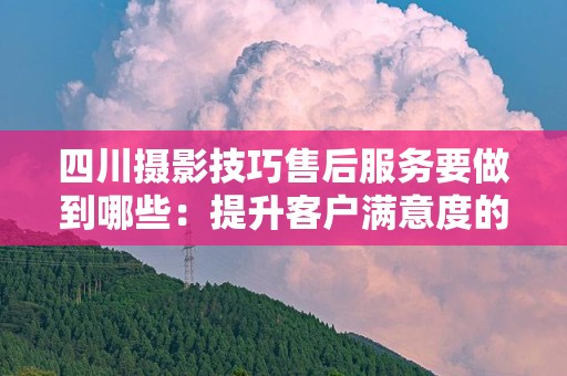 四川摄影技巧售后服务要做到哪些：提升客户满意度的关键