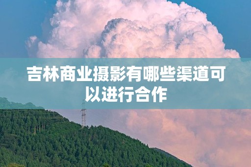 吉林商业摄影有哪些渠道可以进行合作