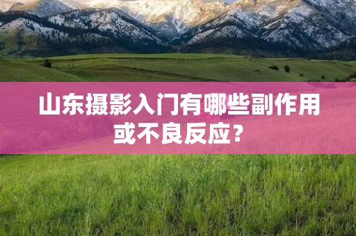 山东摄影入门有哪些副作用或不良反应？