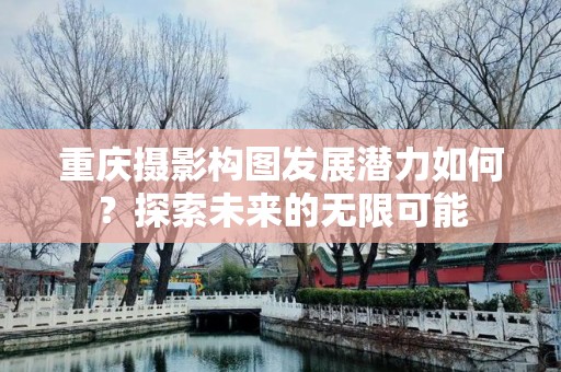 重庆摄影构图发展潜力如何？探索未来的无限可能
