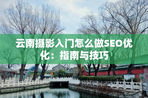 云南摄影入门怎么做SEO优化：指南与技巧