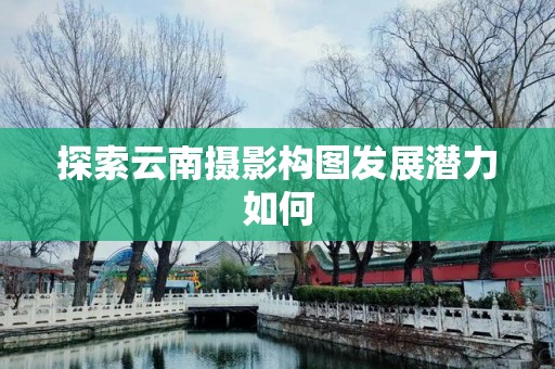 探索云南摄影构图发展潜力如何