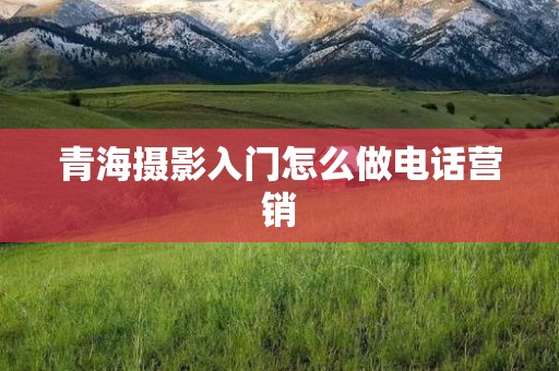 青海摄影入门怎么做电话营销