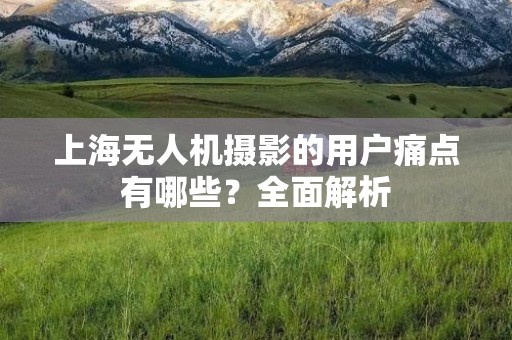 上海无人机摄影的用户痛点有哪些？全面解析